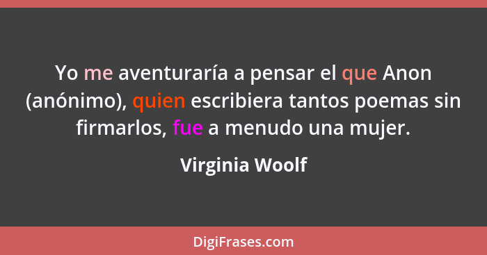 Yo me aventuraría a pensar el que Anon (anónimo), quien escribiera tantos poemas sin firmarlos, fue a menudo una mujer.... - Virginia Woolf