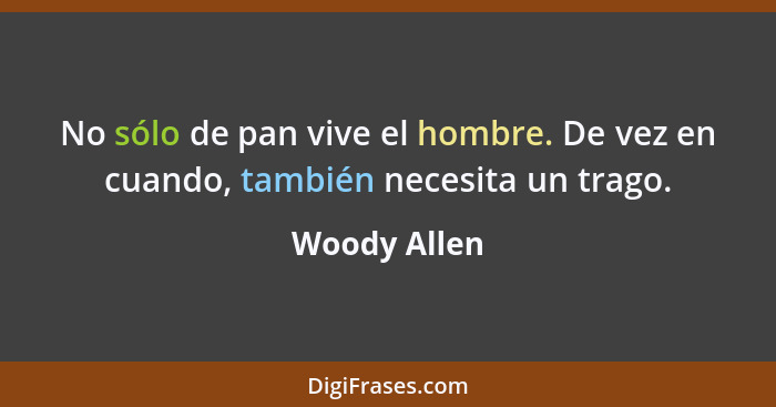 No sólo de pan vive el hombre. De vez en cuando, también necesita un trago.... - Woody Allen