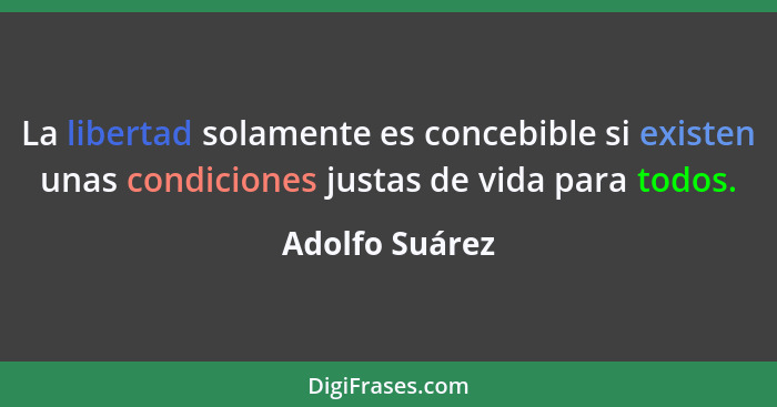 La libertad solamente es concebible si existen unas condiciones justas de vida para todos.... - Adolfo Suárez