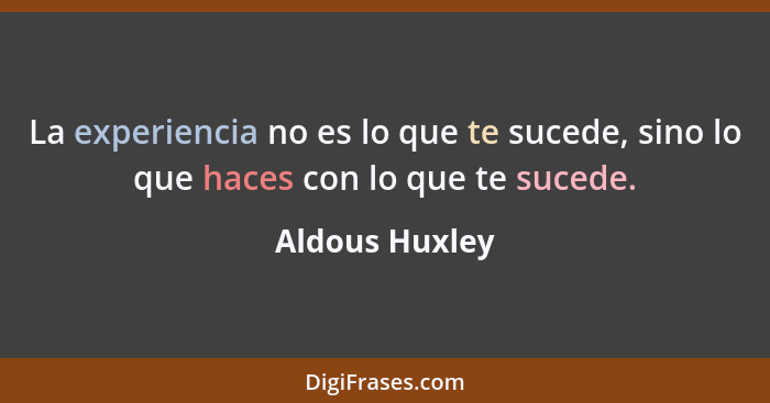 La experiencia no es lo que te sucede, sino lo que haces con lo que te sucede.... - Aldous Huxley