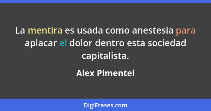 La mentira es usada como anestesia para aplacar el dolor dentro esta sociedad capitalista.... - Alex Pimentel