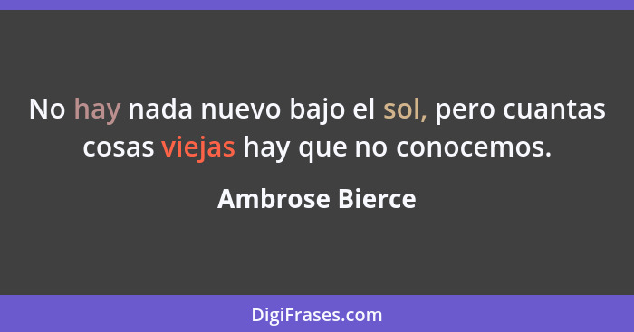 No hay nada nuevo bajo el sol, pero cuantas cosas viejas hay que no conocemos.... - Ambrose Bierce