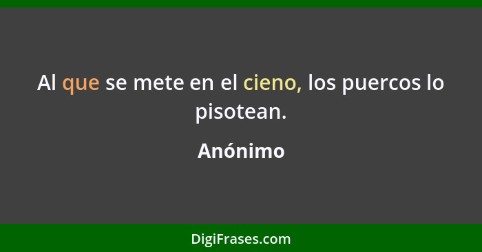 Al que se mete en el cieno, los puercos lo pisotean.... - Anónimo