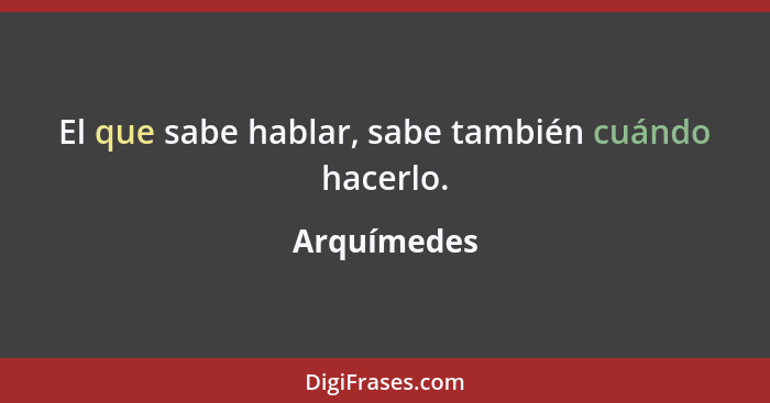 El que sabe hablar, sabe también cuándo hacerlo.... - Arquímedes