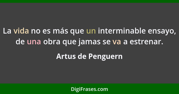 La vida no es más que un interminable ensayo, de una obra que jamas se va a estrenar.... - Artus de Penguern