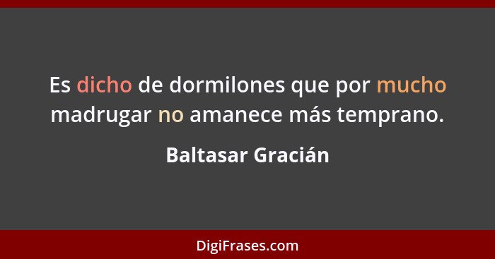 Es dicho de dormilones que por mucho madrugar no amanece más temprano.... - Baltasar Gracián