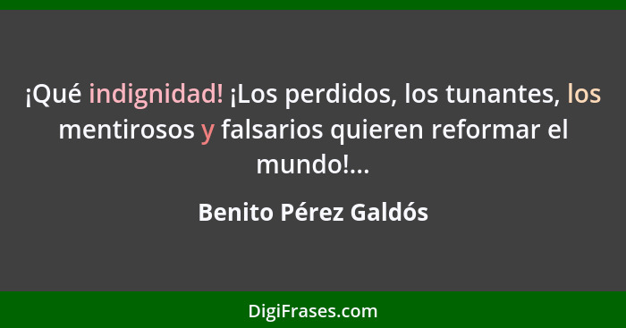 ¡Qué indignidad! ¡Los perdidos, los tunantes, los mentirosos y falsarios quieren reformar el mundo!...... - Benito Pérez Galdós