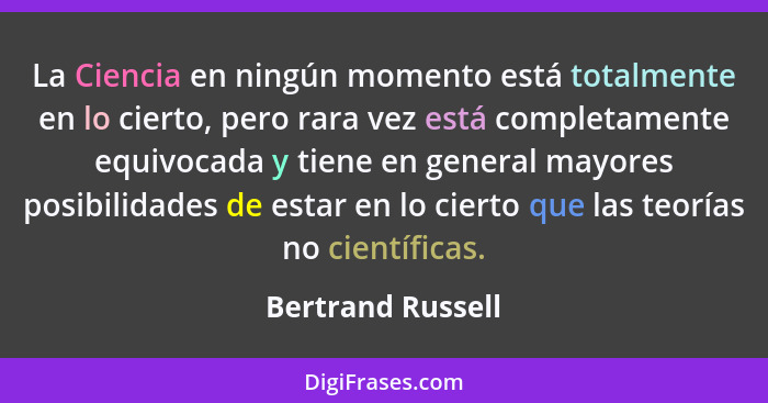 La Ciencia en ningún momento está totalmente en lo cierto, pero rara vez está completamente equivocada y tiene en general mayores p... - Bertrand Russell