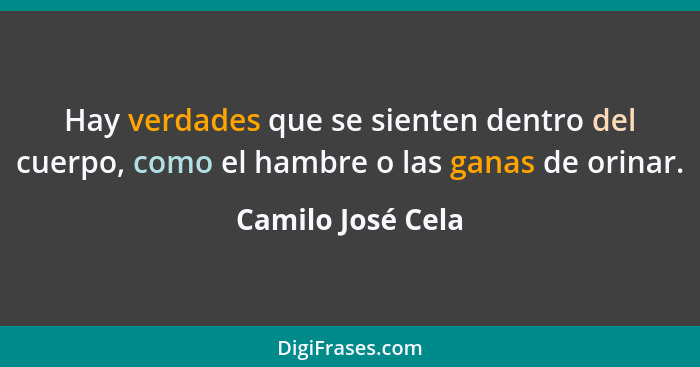 Hay verdades que se sienten dentro del cuerpo, como el hambre o las ganas de orinar.... - Camilo José Cela