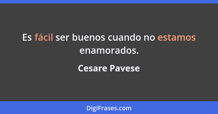 Es fácil ser buenos cuando no estamos enamorados.... - Cesare Pavese