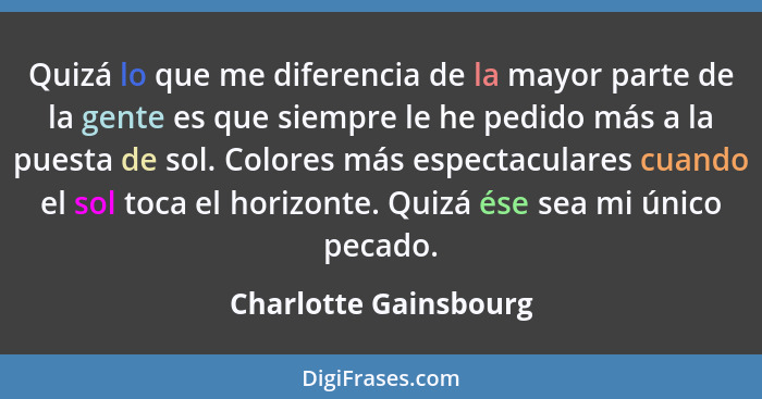 Quizá lo que me diferencia de la mayor parte de la gente es que siempre le he pedido más a la puesta de sol. Colores más espect... - Charlotte Gainsbourg