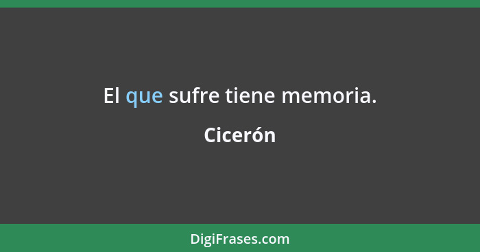 El que sufre tiene memoria.... - Cicerón