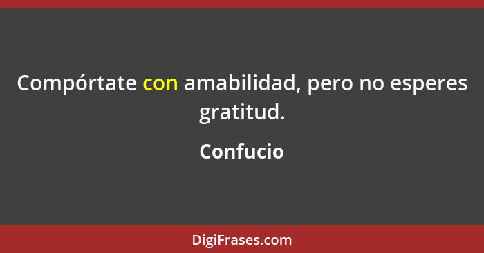 Compórtate con amabilidad, pero no esperes gratitud.... - Confucio