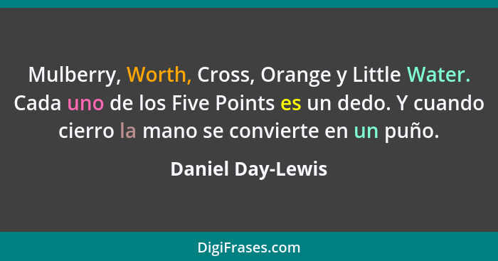 Mulberry, Worth, Cross, Orange y Little Water. Cada uno de los Five Points es un dedo. Y cuando cierro la mano se convierte en un p... - Daniel Day-Lewis