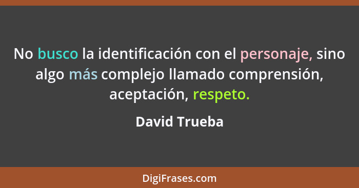 No busco la identificación con el personaje, sino algo más complejo llamado comprensión, aceptación, respeto.... - David Trueba