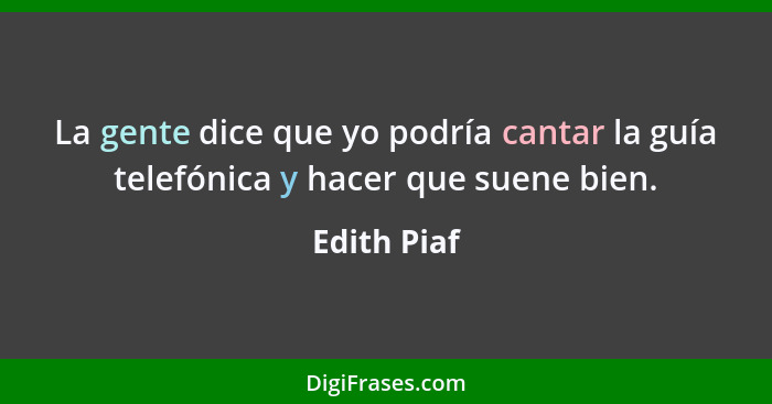 La gente dice que yo podría cantar la guía telefónica y hacer que suene bien.... - Edith Piaf