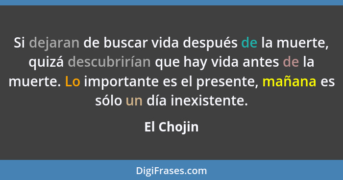 Si dejaran de buscar vida después de la muerte, quizá descubrirían que hay vida antes de la muerte. Lo importante es el presente, mañana e... - El Chojin