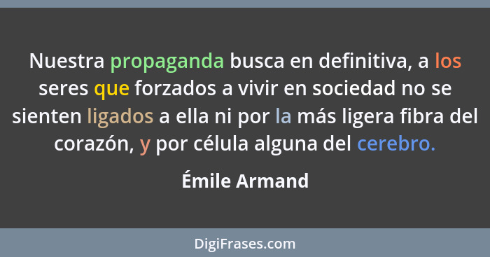 Nuestra propaganda busca en definitiva, a los seres que forzados a vivir en sociedad no se sienten ligados a ella ni por la más ligera... - Émile Armand