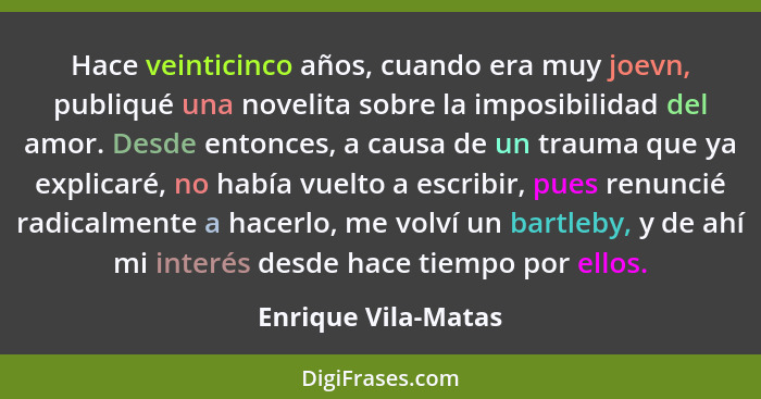 Hace veinticinco años, cuando era muy joevn, publiqué una novelita sobre la imposibilidad del amor. Desde entonces, a causa de un... - Enrique Vila-Matas