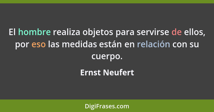 El hombre realiza objetos para servirse de ellos, por eso las medidas están en relación con su cuerpo.... - Ernst Neufert