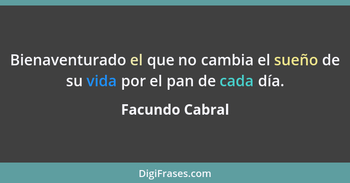 Bienaventurado el que no cambia el sueño de su vida por el pan de cada día.... - Facundo Cabral