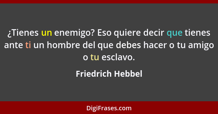 ¿Tienes un enemigo? Eso quiere decir que tienes ante ti un hombre del que debes hacer o tu amigo o tu esclavo.... - Friedrich Hebbel