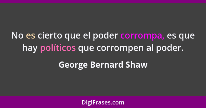 No es cierto que el poder corrompa, es que hay políticos que corrompen al poder.... - George Bernard Shaw