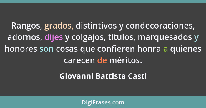 Rangos, grados, distintivos y condecoraciones, adornos, dijes y colgajos, títulos, marquesados y honores son cosas que confi... - Giovanni Battista Casti