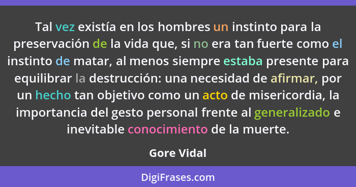 Tal vez existía en los hombres un instinto para la preservación de la vida que, si no era tan fuerte como el instinto de matar, al menos... - Gore Vidal