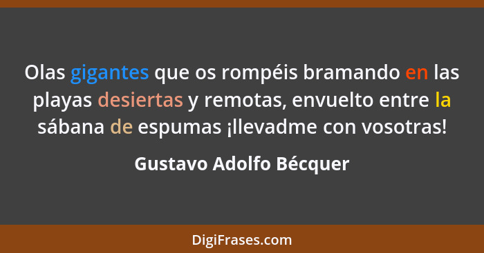 Olas gigantes que os rompéis bramando en las playas desiertas y remotas, envuelto entre la sábana de espumas ¡llevadme con vo... - Gustavo Adolfo Bécquer