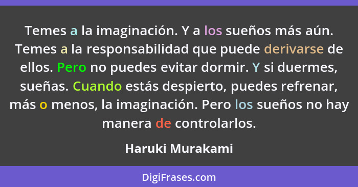 Temes a la imaginación. Y a los sueños más aún. Temes a la responsabilidad que puede derivarse de ellos. Pero no puedes evitar dormi... - Haruki Murakami