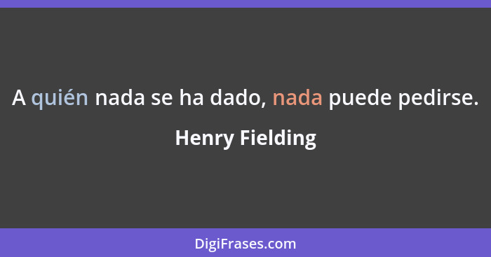 A quién nada se ha dado, nada puede pedirse.... - Henry Fielding