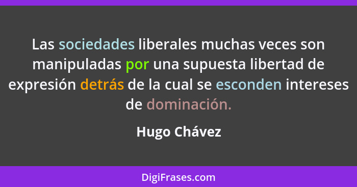 Las sociedades liberales muchas veces son manipuladas por una supuesta libertad de expresión detrás de la cual se esconden intereses de... - Hugo Chávez