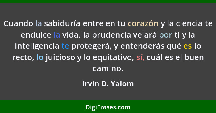 Cuando la sabiduría entre en tu corazón y la ciencia te endulce la vida, la prudencia velará por ti y la inteligencia te protegerá, y... - Irvin D. Yalom