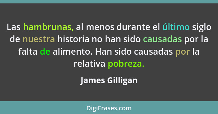 Las hambrunas, al menos durante el último siglo de nuestra historia no han sido causadas por la falta de alimento. Han sido causadas... - James Gilligan