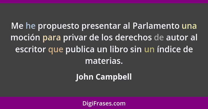 Me he propuesto presentar al Parlamento una moción para privar de los derechos de autor al escritor que publica un libro sin un índice... - John Campbell