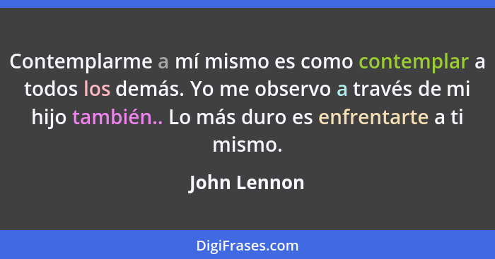 Contemplarme a mí mismo es como contemplar a todos los demás. Yo me observo a través de mi hijo también.. Lo más duro es enfrentarte a t... - John Lennon