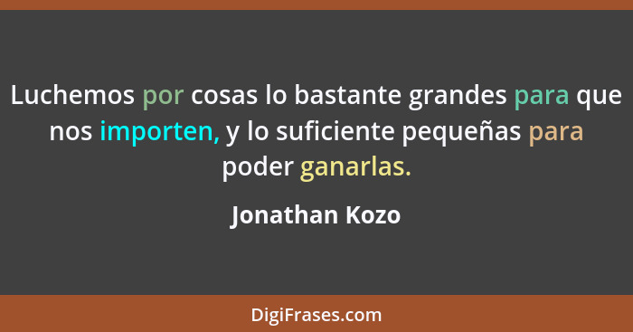 Luchemos por cosas lo bastante grandes para que nos importen, y lo suficiente pequeñas para poder ganarlas.... - Jonathan Kozo