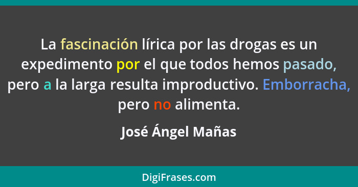 La fascinación lírica por las drogas es un expedimento por el que todos hemos pasado, pero a la larga resulta improductivo. Emborra... - José Ángel Mañas