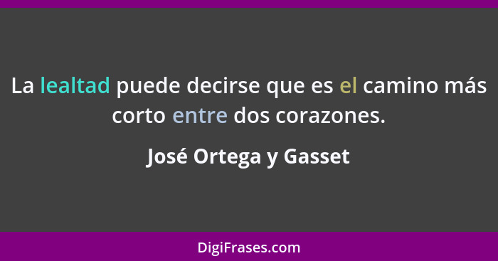 La lealtad puede decirse que es el camino más corto entre dos corazones.... - José Ortega y Gasset