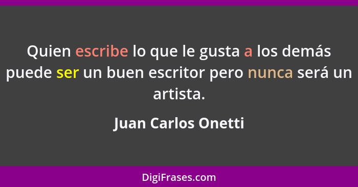 Quien escribe lo que le gusta a los demás puede ser un buen escritor pero nunca será un artista.... - Juan Carlos Onetti