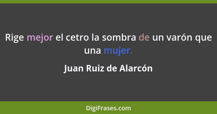 Rige mejor el cetro la sombra de un varón que una mujer.... - Juan Ruiz de Alarcón