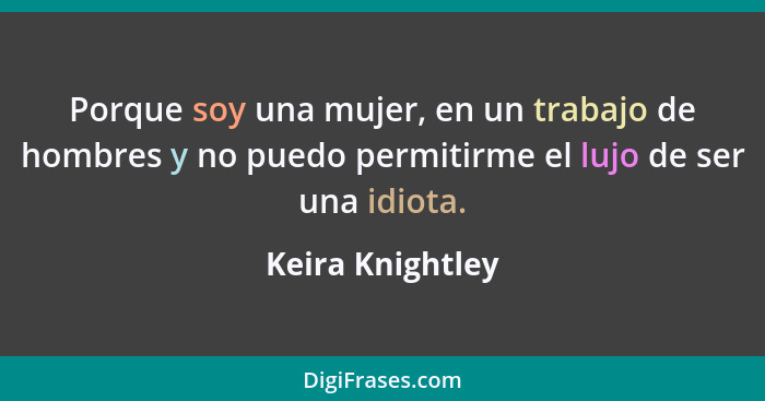 Porque soy una mujer, en un trabajo de hombres y no puedo permitirme el lujo de ser una idiota.... - Keira Knightley