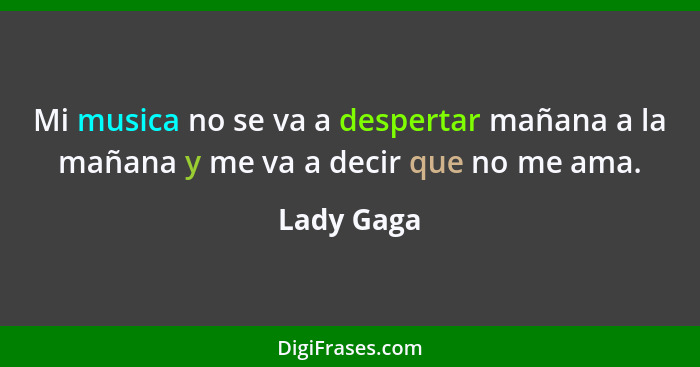 Mi musica no se va a despertar mañana a la mañana y me va a decir que no me ama.... - Lady Gaga