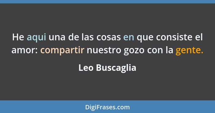 He aqui una de las cosas en que consiste el amor: compartir nuestro gozo con la gente.... - Leo Buscaglia