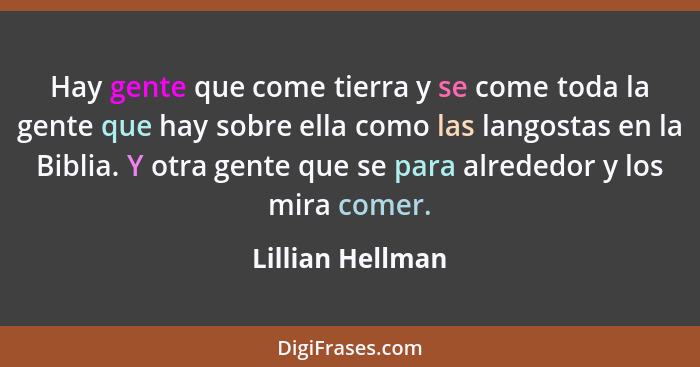 Hay gente que come tierra y se come toda la gente que hay sobre ella como las langostas en la Biblia. Y otra gente que se para alred... - Lillian Hellman