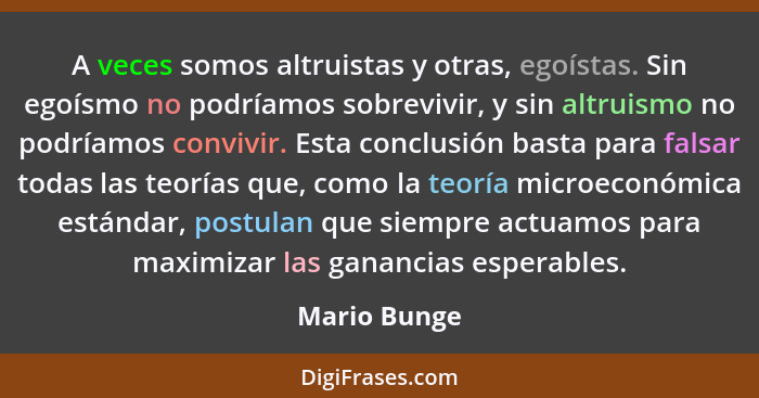 A veces somos altruistas y otras, egoístas. Sin egoísmo no podríamos sobrevivir, y sin altruismo no podríamos convivir. Esta conclusión... - Mario Bunge