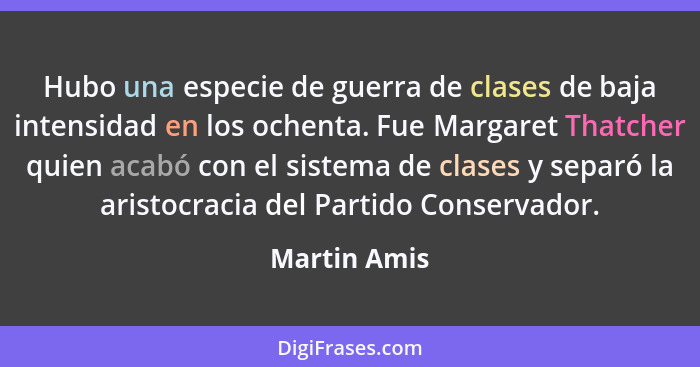 Hubo una especie de guerra de clases de baja intensidad en los ochenta. Fue Margaret Thatcher quien acabó con el sistema de clases y sep... - Martin Amis