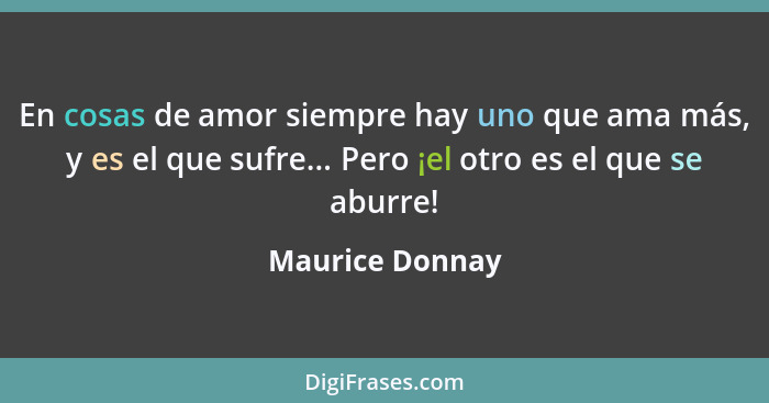 En cosas de amor siempre hay uno que ama más, y es el que sufre... Pero ¡el otro es el que se aburre!... - Maurice Donnay