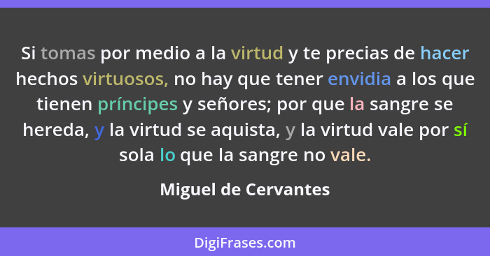 Si tomas por medio a la virtud y te precias de hacer hechos virtuosos, no hay que tener envidia a los que tienen príncipes y señ... - Miguel de Cervantes